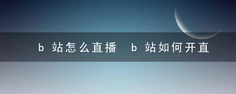 b站怎么直播 b站如何开直播